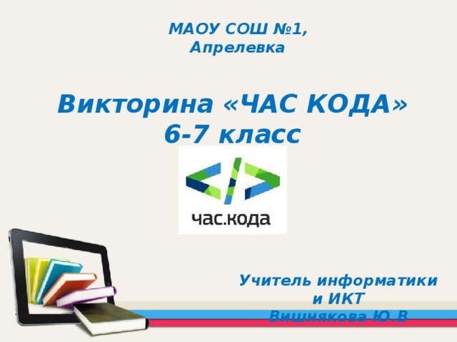 МАОУ СОШ №1, Апрелевка Викторина «ЧАС КОДА»  6-7 класс Учитель информатики и ИКТ  Вишнякова Ю.В