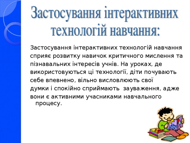 Застосування інтерактивних технологій навчання сприяє розвитку навичок критичного мислення та пізнавальних інтересів учнів. На уроках, де використовуються ці технології, діти почувають себе впевнено, вільно висловлюють свої думки і спокійно сприймають зауваження, адже вони є активними учасниками навчального процесу.