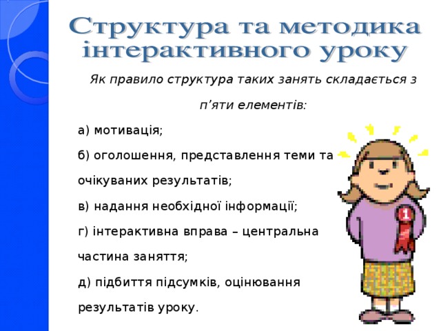 Як правило структура таких занять складається з п’яти елементів: а) мотивація; б) оголошення, представлення теми та очікуваних результатів; в) надання необхідної інформації; г) інтерактивна вправа – центральна частина заняття; д) підбиття підсумків, оцінювання результатів уроку.