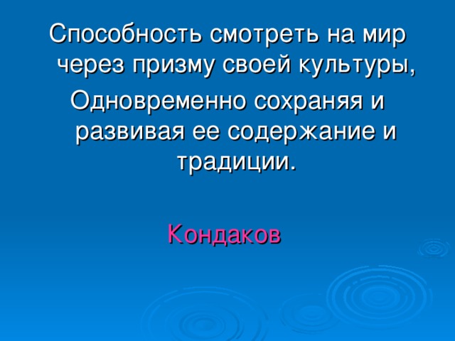 Способность смотреть на мир через призму своей культуры, Одновременно сохраняя и развивая ее содержание и традиции.   Кондаков