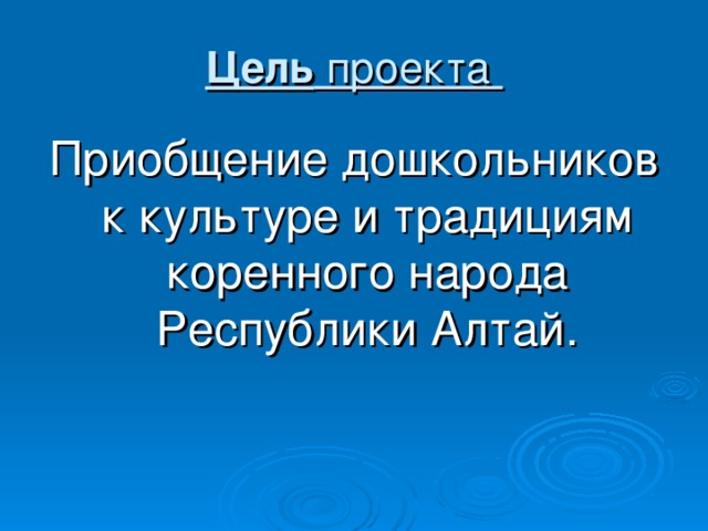 Цель проекта Приобщение дошкольников к культуре и традициям коренного народа Республики Алтай.