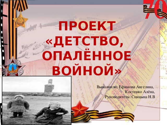 ПРОЕКТ «ДЕТСТВО, ОПАЛЁННОЕ ВОЙНОЙ» Выполнили: Ефимова Ангелина, Костенко Алёна, Руководитель: Спицына Н.В