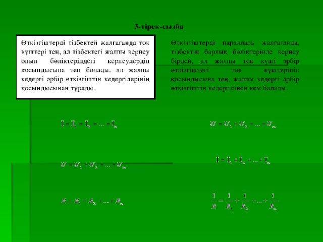 3-тірек-сызба Өткізгіштерді тізбектей жалғағанда ток күштері тең, ал тізбектегі жалпы кернеу оның бөліктеріндегі кернеулердің қосындысына тең болады, ал жалпы кедергі әрбір өткізгіштің кедергілерінің қосындысынан тұрады. Ом заңы: Тізбек бөлігіндегі ток күші-осы бөліктің ұштарындағы кернеуге тура пропорционал да, өтеізгіштің кедергісіне кері пропорционал