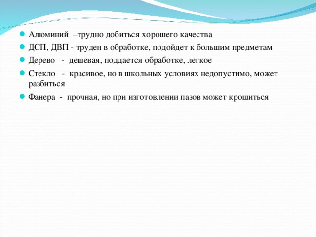 Алюминий –трудно добиться хорошего качества ДСП, ДВП - труден в обработке, подойдет к большим предметам Дерево - дешевая, поддается обработке, легкое Стекло - красивое, но в школьных условиях недопустимо, может разбиться Фанера - прочная, но при изготовлении пазов может крошиться