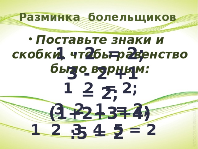 Разминка болельщиков Поставьте знаки и скобки, чтобы равенство было верным:  1 2 = 2;  3 2 1 = 2; 1 2 3 4 5 = 2 1 · 2 = 2;  3 - 2 +1 = 2; (1+2+3+4):5 = 2 1·2 =2; 3-2+1=2; (1+2+3+4):5=2