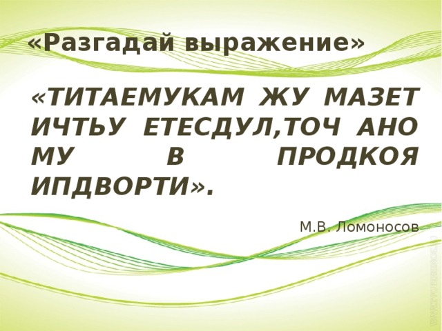 «Разгадай выражение» «ТИТАЕМУКАМ ЖУ МАЗЕТ ИЧТЬУ ЕТЕСДУЛ,ТОЧ АНО МУ В ПРОДКОЯ ИПДВОРТИ». М.В. Ломоносов