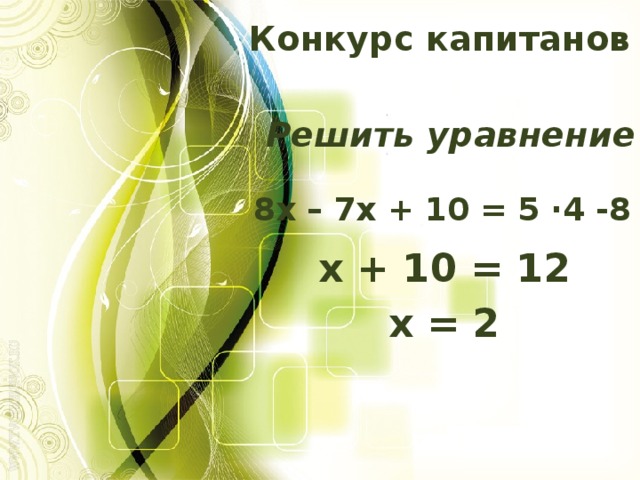 Конкурс капитанов Решить уравнение 8х – 7х + 10 = 5 ·4 -8 х + 10 = 12 х = 2