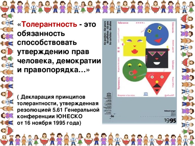 « Толерантность - это обязанность способствовать утверждению прав человека, демократии и правопорядка…»    ( Декларация принципов толерантности, утвержденная резолюцией 5.61 Генеральной конференции ЮНЕСКО от 16 ноября 1995 года)