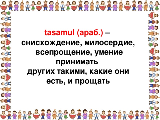 tasamul (араб.) – снисхождение, милосердие,  всепрощение, умение принимать других такими, какие они есть, и прощать