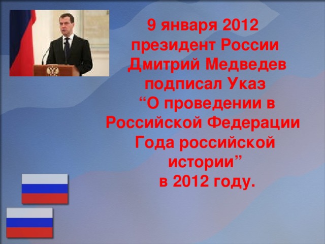 9 января 2012  президент России  Дмитрий Медведев подписал Указ  “О проведении в Российской Федерации  Года российской истории”  в 2012 году.