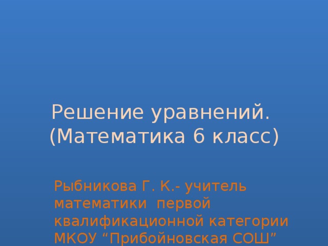 Решение уравнений.  (Математика 6 класс) Рыбникова Г. К.- учитель математики первой квалификационной категории МКОУ “Прибойновская СОШ”