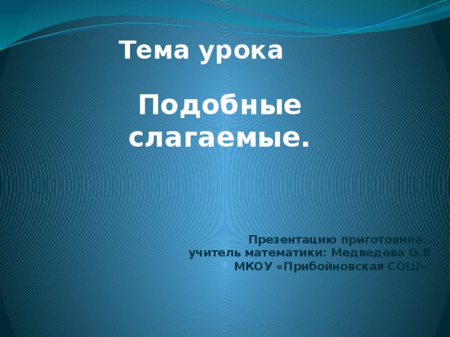 Тема урока Подобные слагаемые. Презентацию приготовила:  учитель математики: Медведева О.В  МКОУ «Прибойновская СОШ».