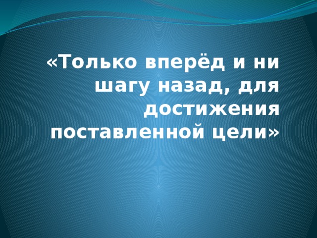 «Только вперёд и ни шагу назад, для достижения поставленной цели»