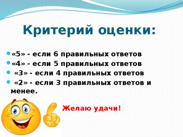 Критерий оценки: «5» - если 6 правильных ответов «4» - если 5 правильных ответов  «3» - если 4 правильных ответов  «2» - если 3 правильных ответов и менее. Желаю удачи!