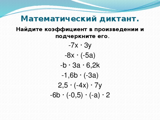 Математический диктант.   Найдите коэффициент в произведении и подчеркните его . -7х ∙ 3у -8х ∙ (-5а) -b ∙ 3а ∙ 6,2k -1,6b ∙ (-3a) 2,5 ∙ (-4х) ∙ 7у -6b ∙ (-0,5) ∙ (-a) ∙ 2