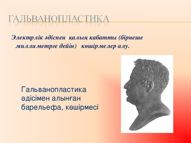 Электрлік әдіспен қалың қабатты (бірнеше миллиметрге дейін) көшірмелер алу. Гальванопластика әдісімен алынған барельефа, көшірмесі