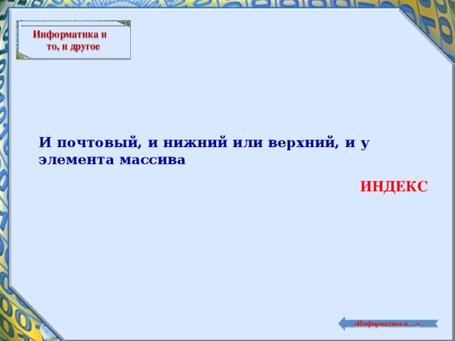 Информатика и то, и другое И почтовый, и нижний или верхний, и у элемента массива ИНДЕКС  «Информатика и …»