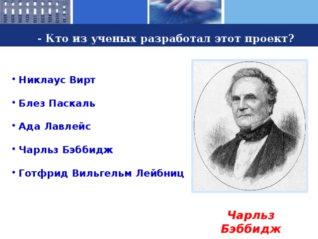 - Кто из ученых разработал этот проект?  Никлаус Вирт  Блез Паскаль  Ада Лавлейс  Чарльз Бэббидж  Готфрид Вильгельм Лейбниц  Чарльз Бэббидж