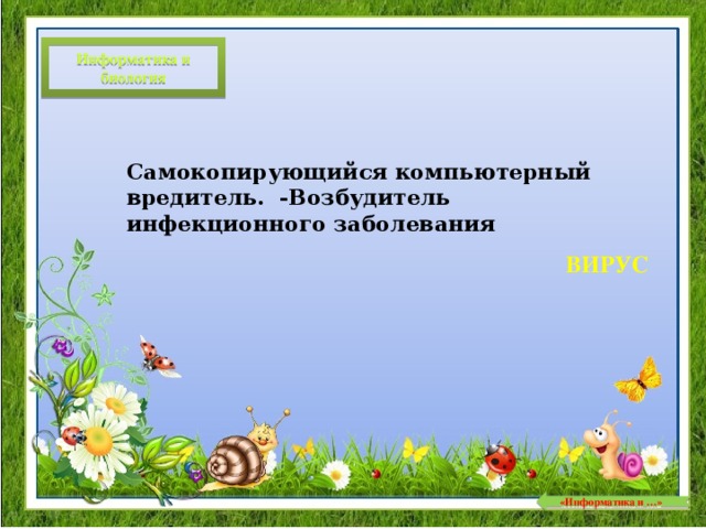 Информатика и биология Самокопирующийся компьютерный вредитель. -Возбудитель инфекционного заболевания ВИРУС  «Информатика и …»