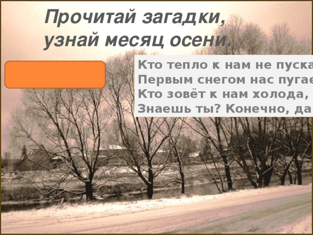 Прочитай загадки, узнай месяц осени. Кто тепло к нам не пускает,  Первым снегом нас пугает?  Кто зовёт к нам холода,  Знаешь ты? Конечно, да! ноябрь