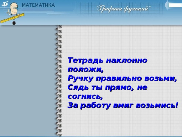 Тетрадь наклонно положи,  Ручку правильно возьми,  Сядь ты прямо, не согнись,  За работу вмиг возьмись!