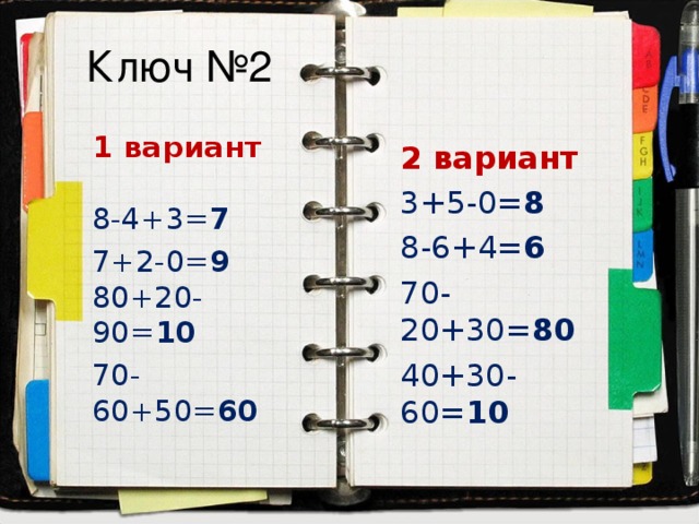 Ключ №2 1 вариант   8-4+3= 7 7+2-0= 9 80+20-90= 10 70-60+50= 60  2 вариант 3+5-0= 8 8-6+4= 6 70-20+30= 80 40+30-60= 10