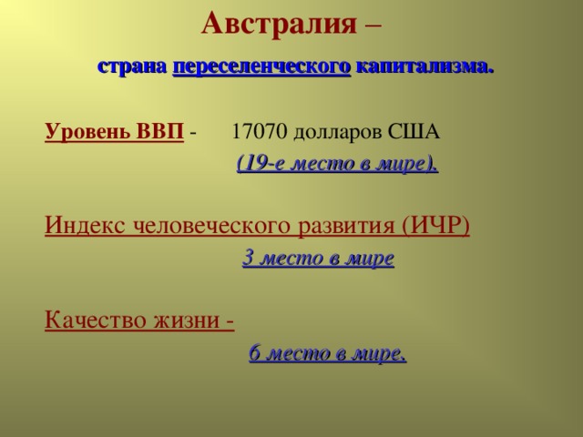 Австралия  –   страна переселенческого капитализма.   Уровень ВВП - 17070 долларов США  (19-е место в мире).  Индекс человеческого развития (ИЧР)  3 место в мире  Качество жизни -   6 место в мире.  6 место в мире.