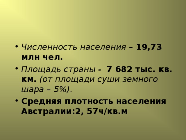 Численность населения – 19,73 млн чел.  Площадь страны - 7 682 тыс. кв. км.  (от площади суши земного шара – 5%).  Средняя плотность населения Австралии:2, 57ч/кв.м