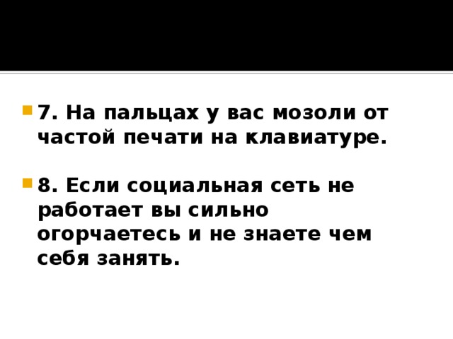 7. На пальцах у вас мозоли от частой печати на клавиатуре.  8. Если социальная сеть не работает вы сильно огорчаетесь и не знаете чем себя занять.