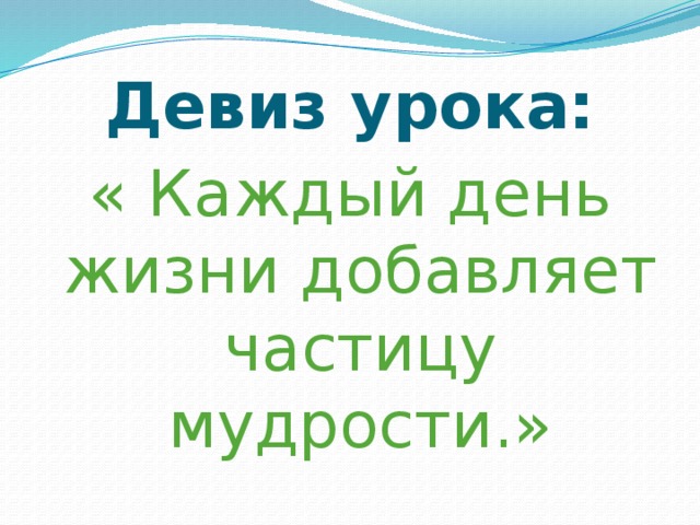 Девиз урока: « Каждый день жизни добавляет частицу мудрости.»