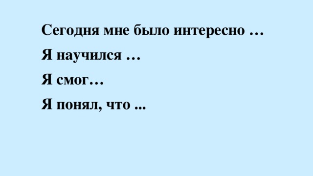 Сегодня мне было интересно … Я научился … Я смог… Я понял, что ...