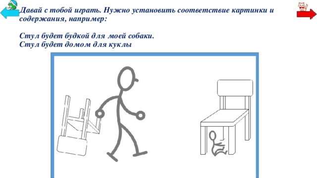 Давай с тобой играть. Нужно установить соответствие картинки и содержания, например:   Стул будет будкой для моей собаки.  Стул будет домом для куклы