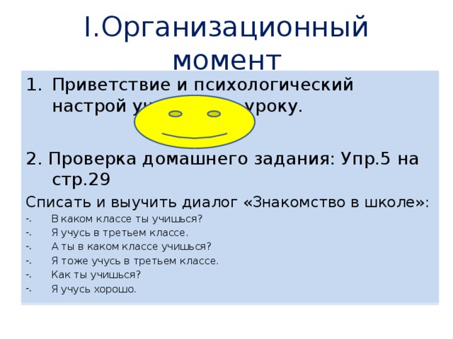 I.Организационный момент Приветствие и психологический настрой учащихся к уроку. 2. Проверка домашнего задания: Упр.5 на стр.29 Списать и выучить диалог «Знакомство в школе»: