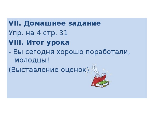 VII. Домашнее задание Упр. на 4 стр. 31 VIII. Итог урока - Вы сегодня хорошо поработали, молодцы! (Выставление оценок)