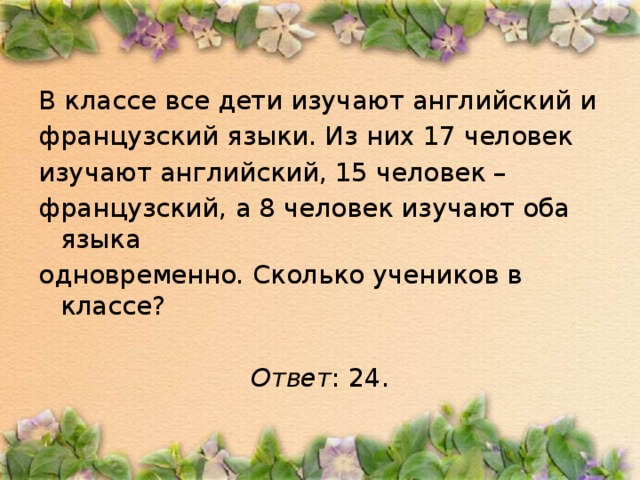 В классе все дети изучают английский и французский языки. Из них 17 человек изучают английский, 15 человек – французский, а 8 человек изучают оба языка одновременно. Сколько учеников в классе?  Ответ : 24.