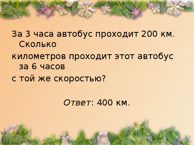 За 3 часа автобус проходит 200 км. Сколько километров проходит этот автобус за 6 часов с той же скоростью?  Ответ : 400 км.