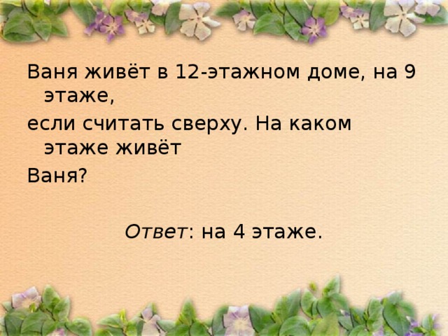 Ваня живёт в 12-этажном доме, на 9 этаже, если считать сверху. На каком этаже живёт Ваня?  Ответ : на 4 этаже.