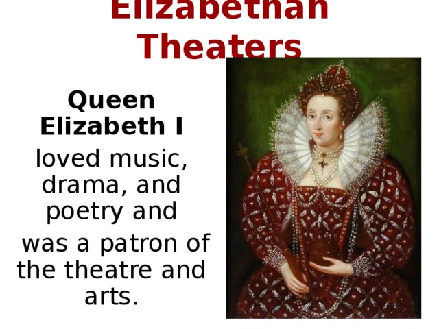 Elizabethan Theaters Queen Elizabeth I loved music, drama, and poetry and  was a patron of the theatre and arts.
