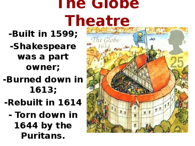 The Globe Theatre -Built in 1599; -Shakespeare was a part owner; -Burned down in 1613; -Rebuilt in 1614 - Torn down in 1644 by the Puritans.