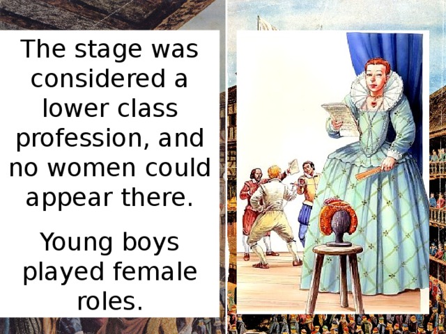 The stage was considered a lower class profession, and no women could appear there. Young boys played female roles.