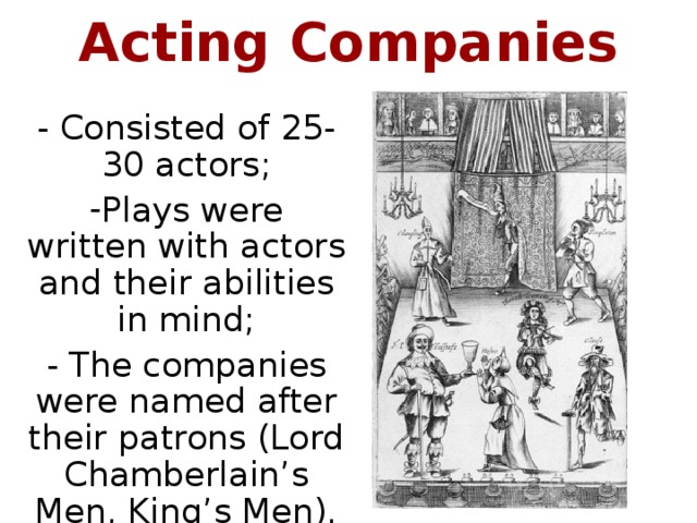 Acting Companies - Consisted of 25-30 actors; Plays were written with actors and their abilities in mind; - The companies were named after their patrons (Lord Chamberlain’s Men, King’s Men).