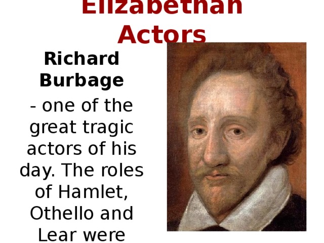 Elizabethan Actors Richard Burbage - one of the great tragic actors of his day. The roles of Hamlet, Othello and Lear were probably written for him.