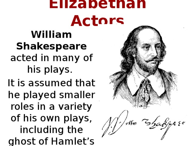 Elizabethan Actors William Shakespeare acted in many of his plays. It is assumed that he played smaller roles in a variety of his own plays, including the ghost of Hamlet’s father.