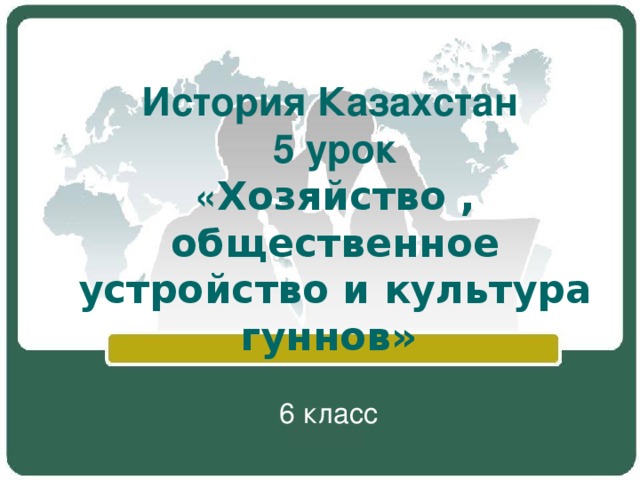 История Казахстан  5 урок  « Хозяйство , общественное устройство и культура гуннов» 6 класс