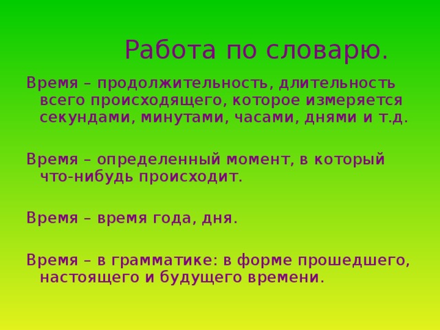 Работа по словарю. Время – продолжительность, длительность всего происходящего, которое измеряется секундами, минутами, часами, днями и т.д. Время – определенный момент, в который что-нибудь происходит. Время – время года, дня. Время – в грамматике: в форме прошедшего, настоящего и будущего времени.