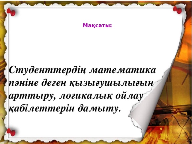 Мақсаты: Студенттердің математика пәніне деген қызығушылығын арттыру, логикалық ойлау қабілеттерін дамыту.