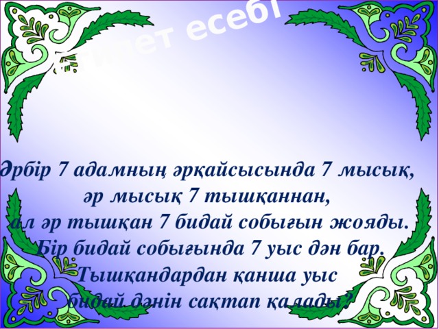 Египет есебі Әрбір 7 адамның әрқайсысында 7 мысық, әр мысық 7 тышқаннан, ал әр тышқан 7 бидай собығын жояды.  Бір бидай собығында 7 уыс дән бар. Тышқандардан қанша уыс бидай дәнін сақтап қалады?