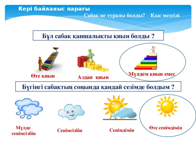 Кері байланыс парағы ______________ Сабақ не туралы болды? Қыс мезгілі Бұл сабақ қаншалықты қиын болды ? Мүлдем қиын емес Өте қиын Аздап қиын Бүгінгі сабақтың соңында қандай сезімде болдым ? Мүлде Өте сенімдімін сенімсізбін Сенімдімін Сенімсізбін