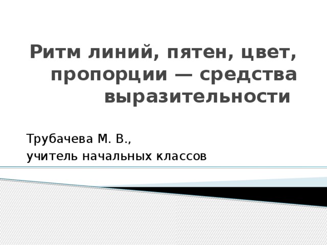 Ритм линий, пятен, цвет, пропорции — средства выразительности   Трубачева М. В., учитель начальных классов