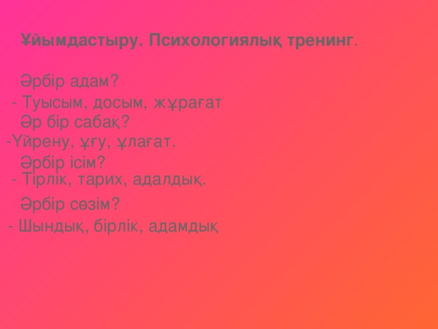 Ұйымдастыру. Психологиялық тренинг .    Әрбір адам?    Әр бір сабақ?      Әрбір ісім?    Әрбір сөзім?     - Туысым, досым, жұрағат -Үйрену, ұғу, ұлағат. - Тірлік, тарих, адалдық. - Шындық, бірлік, адамдық